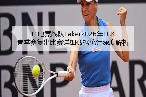 T1电竞战队Faker2026年LCK春季赛复出比赛详细数据统计深度解析