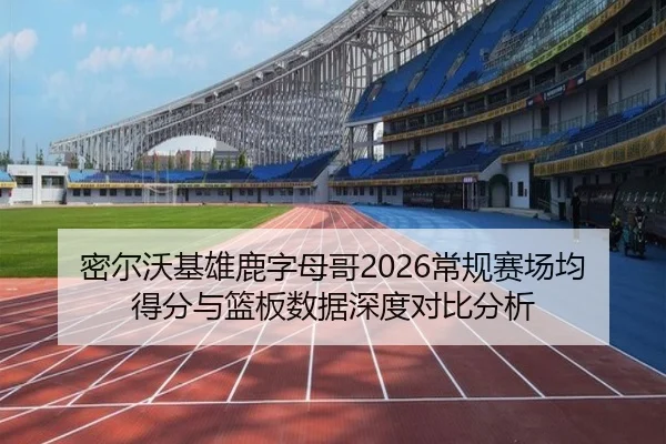 密尔沃基雄鹿字母哥2026常规赛场均得分与篮板数据深度对比分析