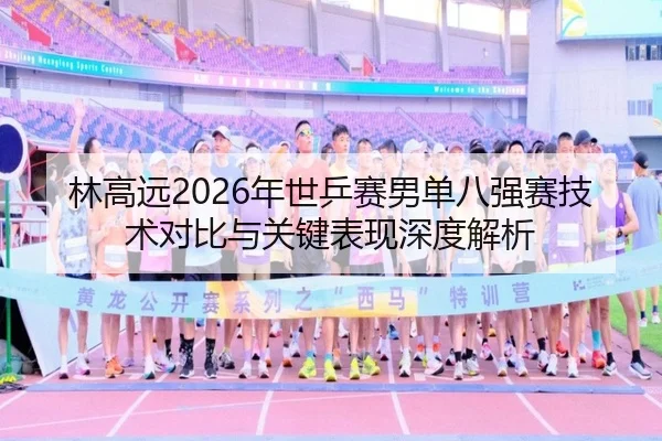 林高远2026年世乒赛男单八强赛技术对比与关键表现深度解析