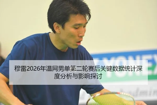 穆雷2026年温网男单第二轮赛后关键数据统计深度分析与影响探讨